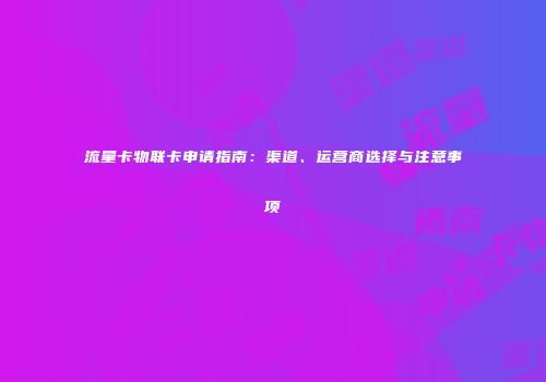 流量卡物联卡申请指南：渠道、运营商选择与注意事项