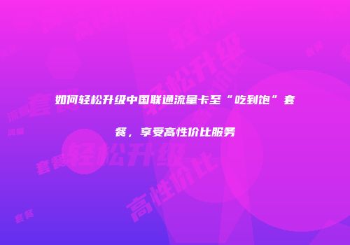 如何轻松升级中国联通流量卡至“吃到饱”套餐，享受高性价比服务