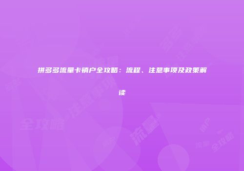 拼多多流量卡销户全攻略:流程、注意事项及政策解读
