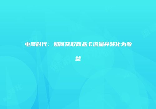 电商时代:如何获取商品卡流量并转化为收益