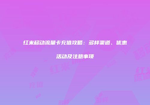 红米移动流量卡充值攻略：多样渠道、优惠活动及注意事项
