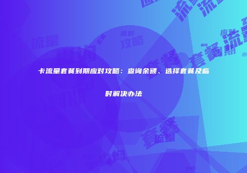 卡流量套餐到期应对攻略:查询余额、选择套餐及临时解决办法