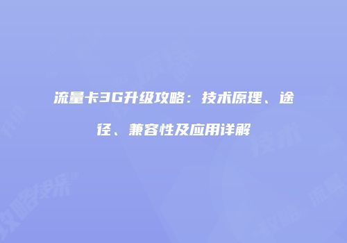 流量卡3G升级攻略:技术原理、途径、兼容性及应用详解