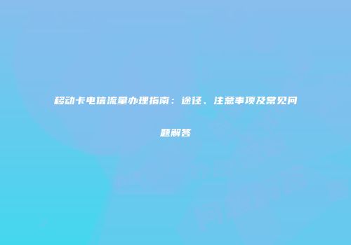 移动卡电信流量办理指南：途径、注意事项及常见问题解答