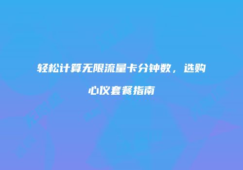 轻松计算无限流量卡分钟数，选购心仪套餐指南
