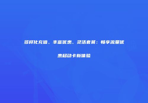 多样化充值、丰富优惠、灵活套餐:畅享流量优惠移动卡新体验
