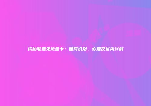 揭秘联通免流量卡:如何识别、办理及优势详解