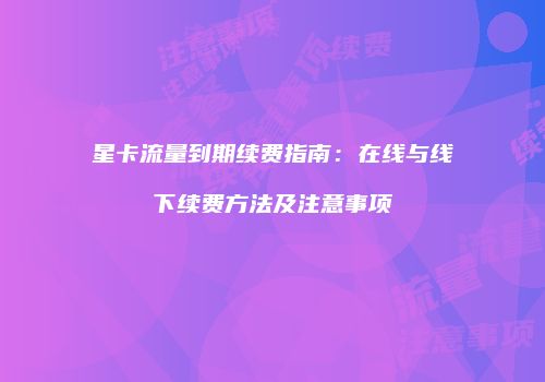 星卡流量到期续费指南：在线与线下续费方法及注意事项