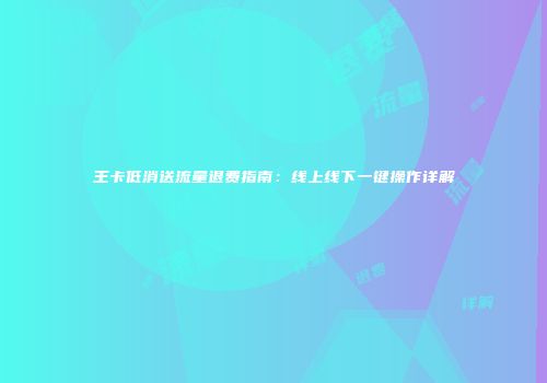 王卡低消送流量退费指南:线上线下一键操作详解