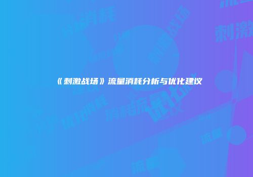 《刺激战场》流量消耗分析与优化建议
