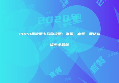 2020年流量卡选购攻略：类型、套餐、网络与优惠全解析
