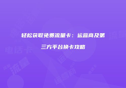 轻松获取免费流量卡:运营商及第三方平台换卡攻略