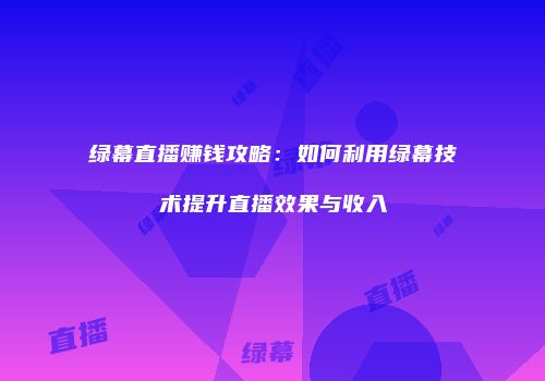 绿幕直播赚钱攻略:如何利用绿幕技术提升直播效果与收入