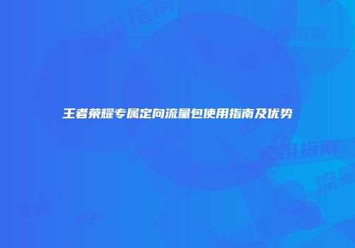 王者荣耀专属定向流量包使用指南及优势