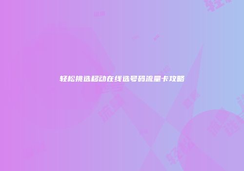 轻松挑选移动在线选号码流量卡攻略