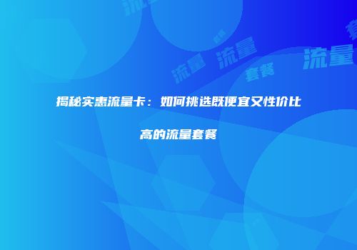 揭秘实惠流量卡：如何挑选既便宜又性价比高的流量套餐