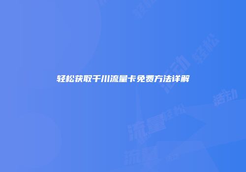 轻松获取千川流量卡免费方法详解