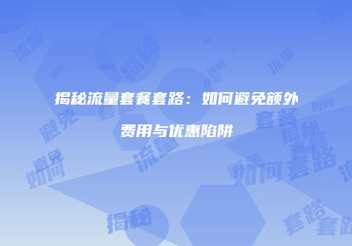揭秘流量套餐套路：如何避免额外费用与优惠陷阱