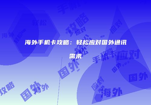 海外手机卡攻略:轻松应对国外通讯需求