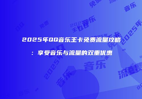 2025年QQ音乐王卡免费流量攻略：享受音乐与流量的双重优惠