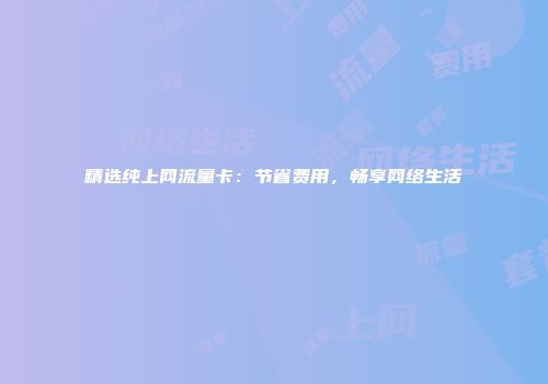 精选纯上网流量卡：节省费用，畅享网络生活