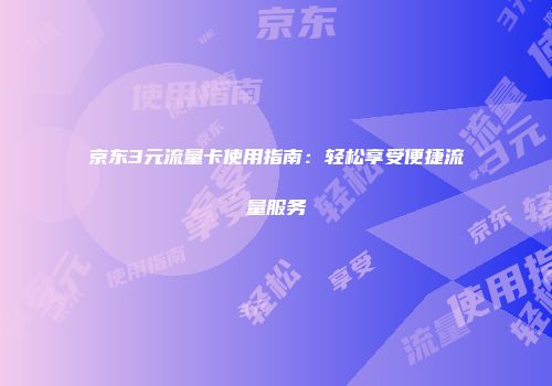 京东3元流量卡使用指南：轻松享受便捷流量服务