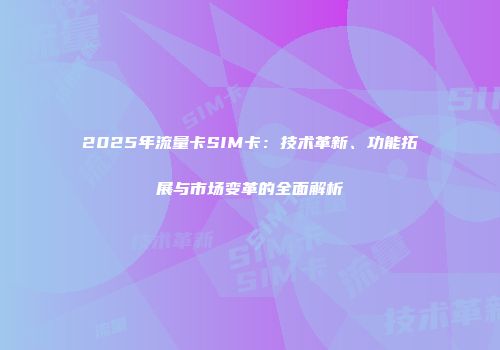 2025年流量卡SIM卡：技术革新、功能拓展与市场变革的全面解析