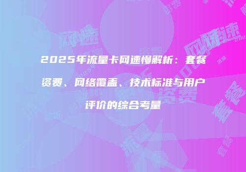 2025年流量卡网速慢解析:套餐资费、网络覆盖、技术标准与用户评价的综合考量