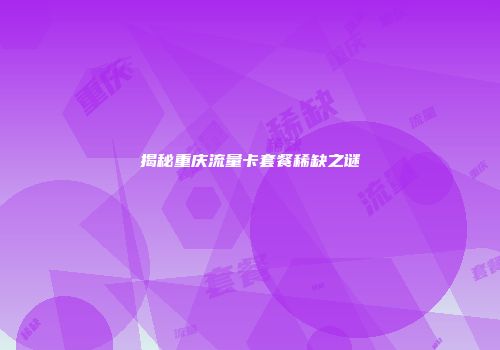 揭秘重庆流量卡套餐稀缺之谜