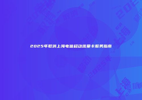 2025年取消上海电信移动流量卡服务指南