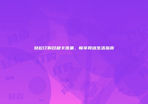轻松订购日租卡流量，畅享网络生活指南