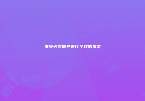 携号卡流量包退订全攻略指南