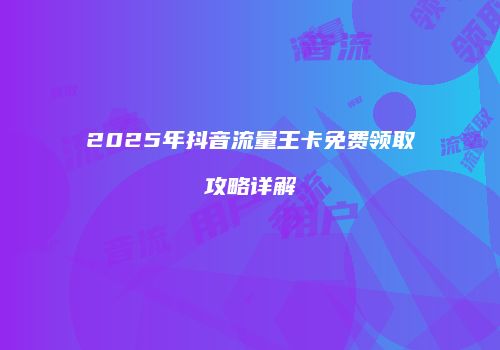 2025年抖音流量王卡免费领取攻略详解