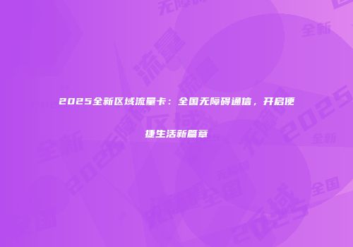 2025全新区域流量卡:全国无障碍通信,开启便捷生活新篇章