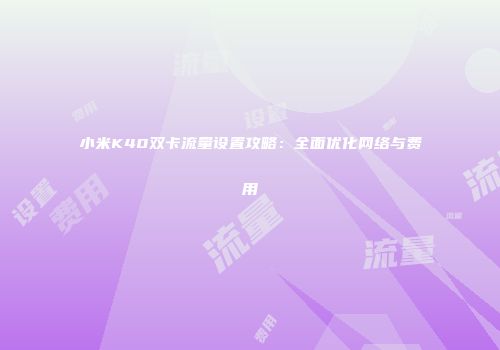 小米K40双卡流量设置攻略:全面优化网络与费用