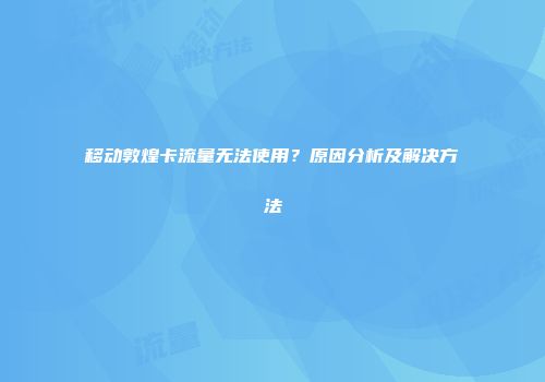 移动敦煌卡流量无法使用?原因分析及解决方法