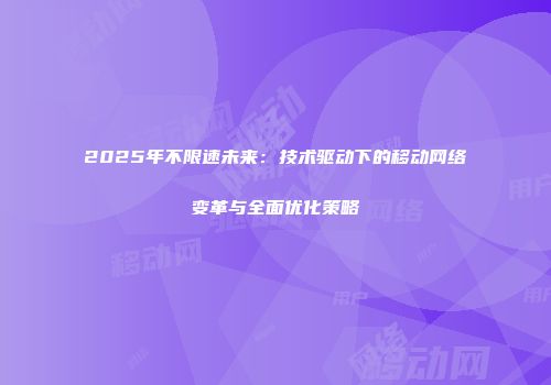 2025年不限速未来：技术驱动下的移动网络变革与全面优化策略