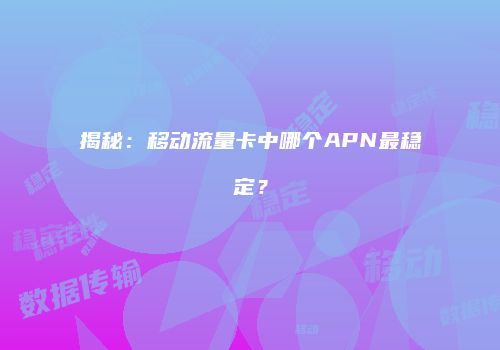 揭秘：移动流量卡中哪个APN最稳定？