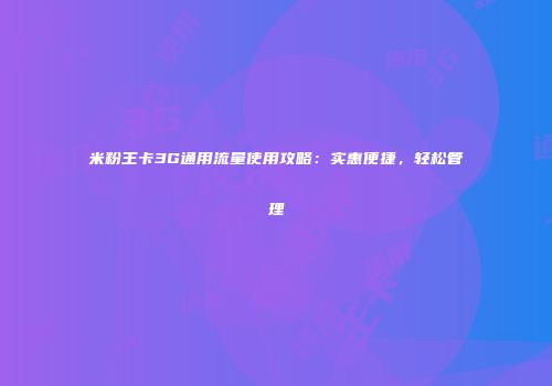 米粉王卡3G通用流量使用攻略：实惠便捷，轻松管理