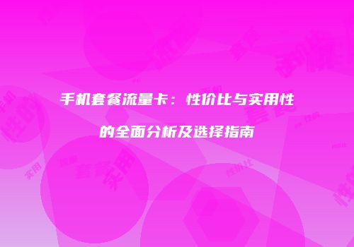 手机套餐流量卡：性价比与实用性的全面分析及选择指南