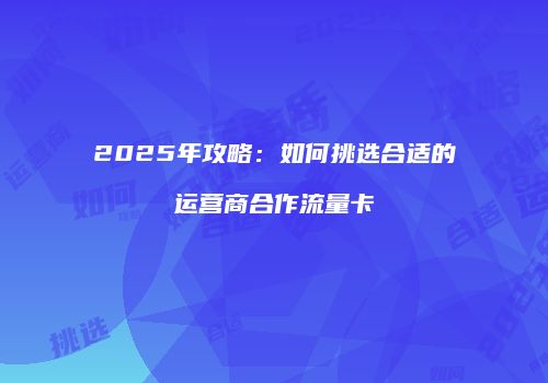 2025年攻略：如何挑选合适的运营商合作流量卡