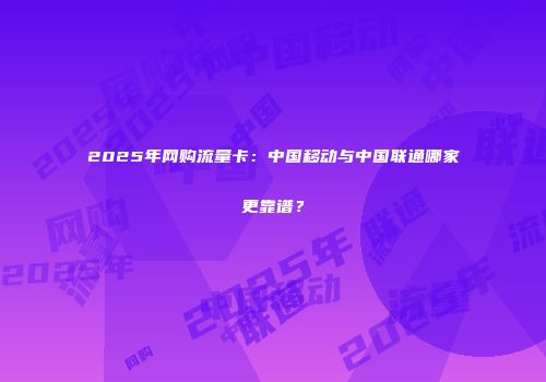 2025年网购流量卡：中国移动与中国联通哪家更靠谱？