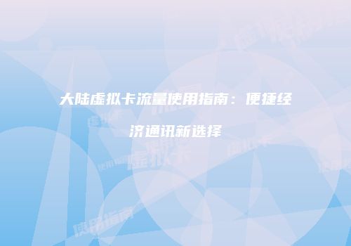 大陆虚拟卡流量使用指南：便捷经济通讯新选择