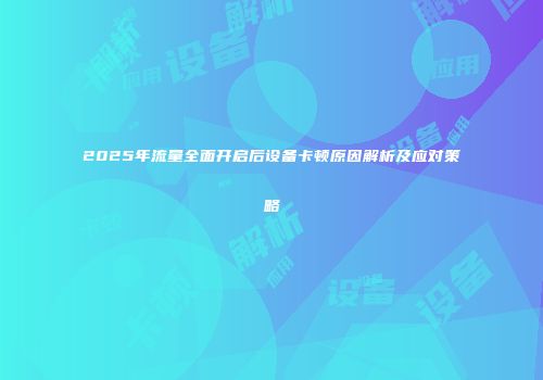 2025年流量全面开启后设备卡顿原因解析及应对策略