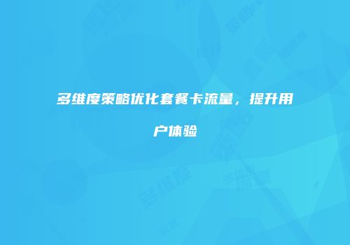 多维度策略优化套餐卡流量，提升用户体验