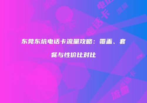 东莞东坑电话卡流量攻略：覆盖、套餐与性价比对比