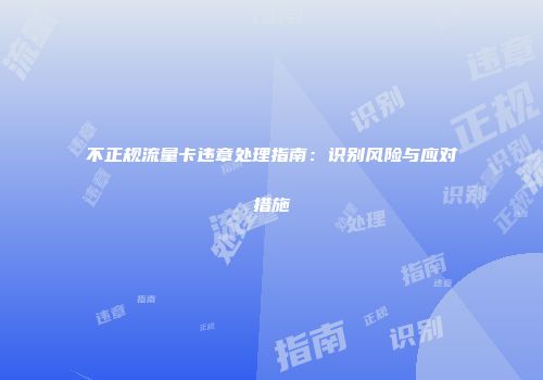 不正规流量卡违章处理指南:识别风险与应对措施