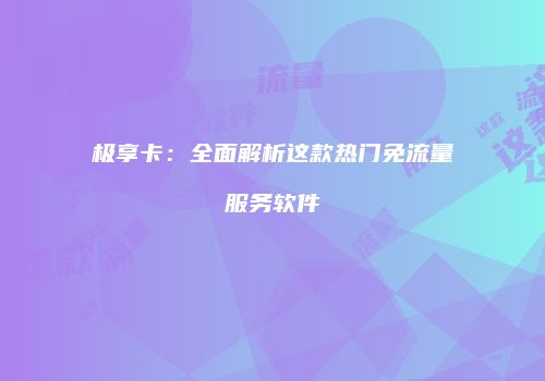 极享卡:全面解析这款热门免流量服务软件