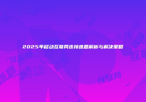 2025年移动互联网连接难题解析与解决策略
