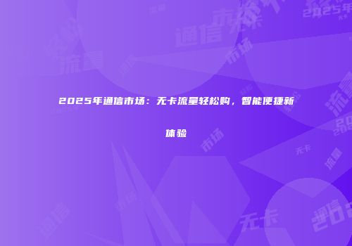 2025年通信市场：无卡流量轻松购，智能便捷新体验